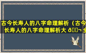 古今长寿人的八字命理解析（古今长寿人的八字命理解析大 🐬 全）